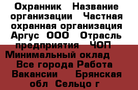 Охранник › Название организации ­ Частная охранная организация Аргус, ООО › Отрасль предприятия ­ ЧОП › Минимальный оклад ­ 1 - Все города Работа » Вакансии   . Брянская обл.,Сельцо г.